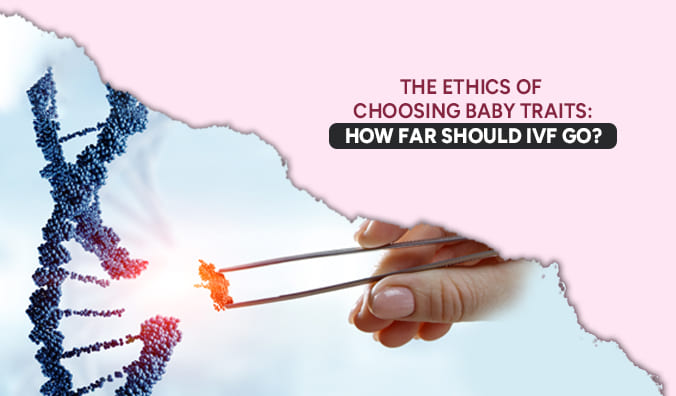 The Ethics of Choosing Baby Traits: How Far Should IVF Go?